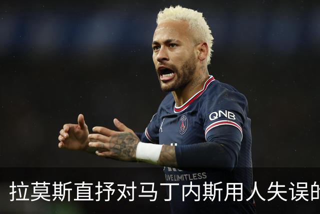 拉莫斯直抒对马丁内斯用人失误的不满，年轻球员的困境暴露无遗